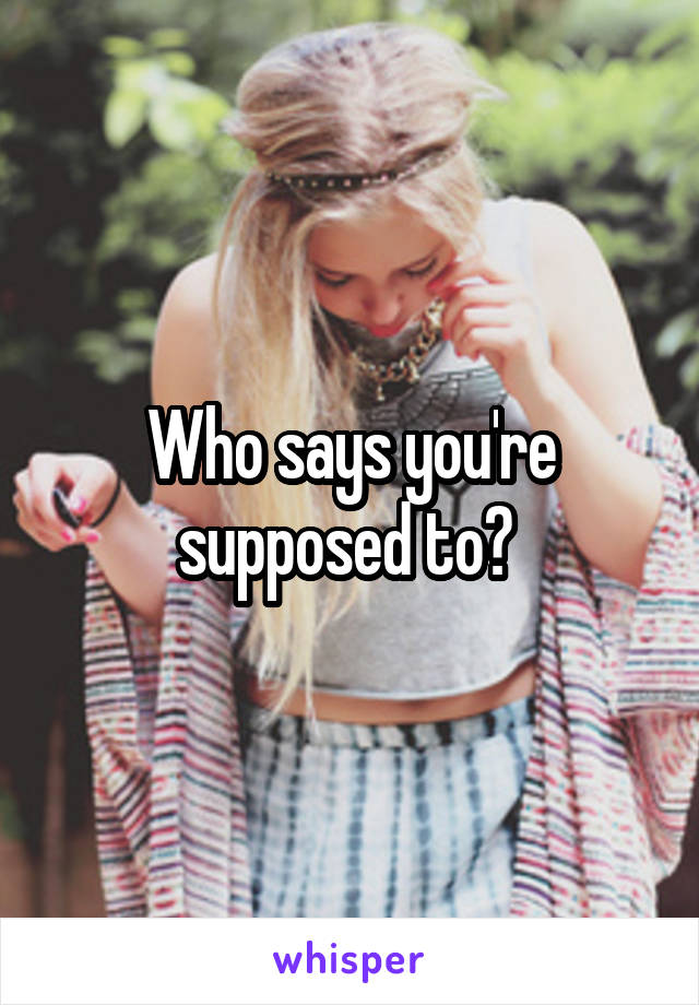Who says you're supposed to? 