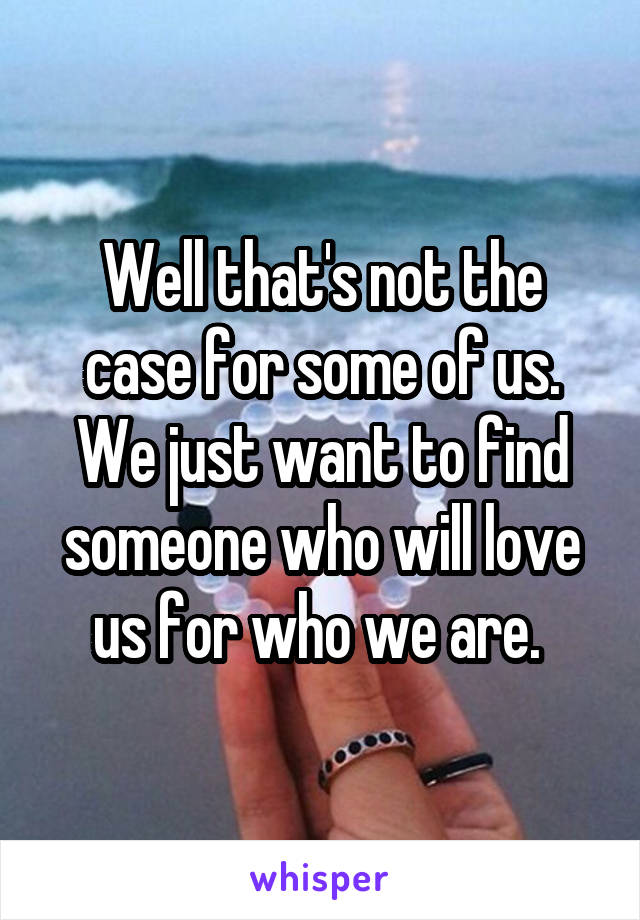 Well that's not the case for some of us. We just want to find someone who will love us for who we are. 