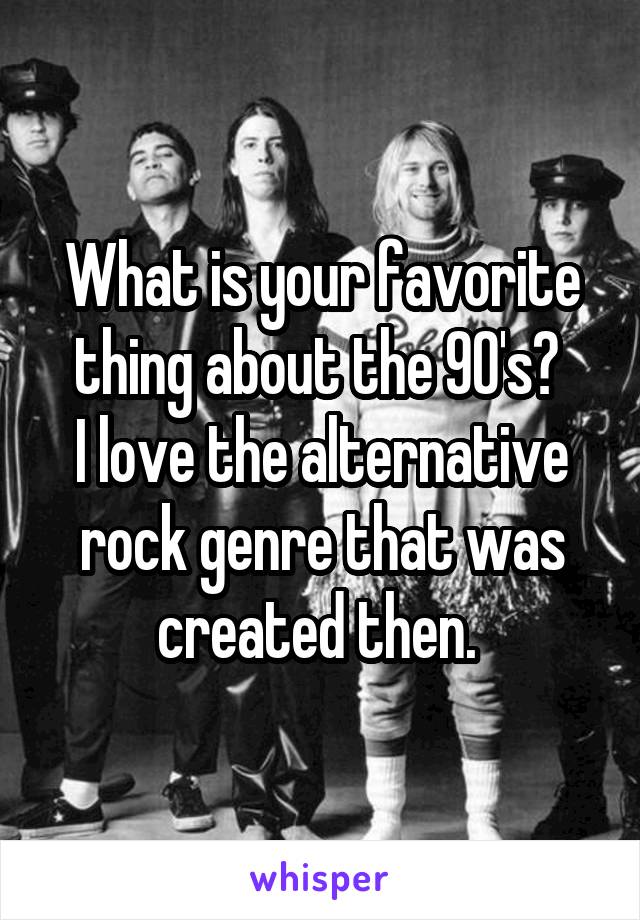 What is your favorite thing about the 90's? 
I love the alternative rock genre that was created then. 