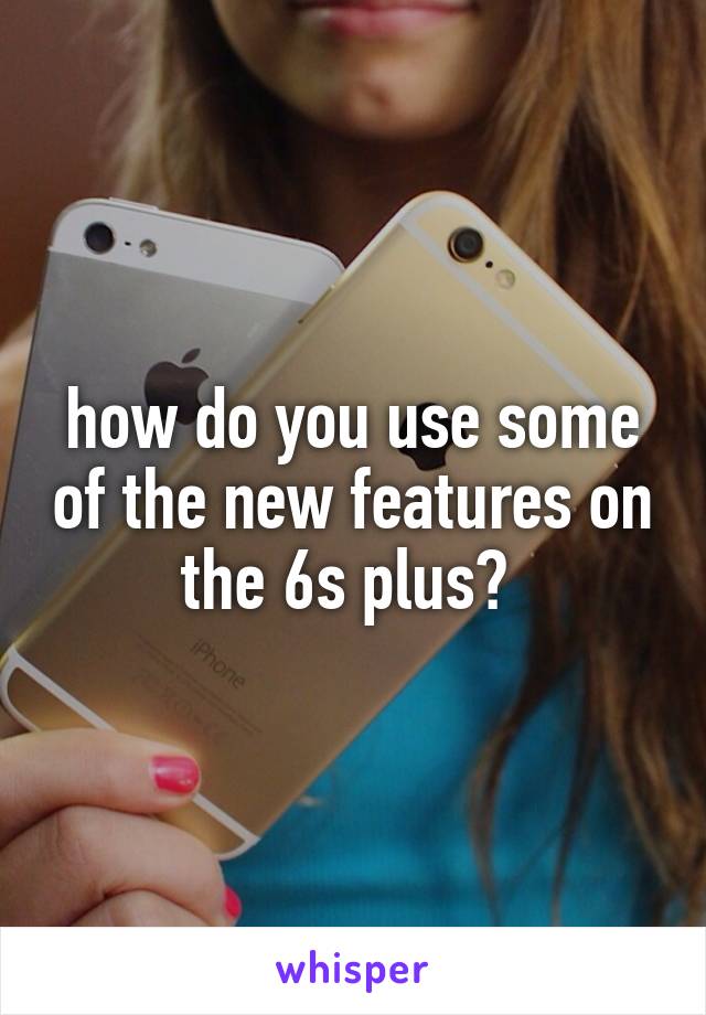 how do you use some of the new features on the 6s plus? 