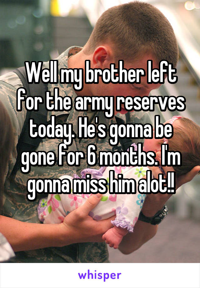Well my brother left for the army reserves today. He's gonna be gone for 6 months. I'm gonna miss him alot!!
