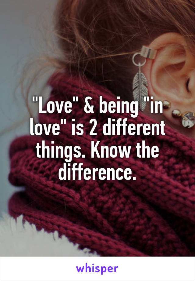 "Love" & being "in love" is 2 different things. Know the difference.