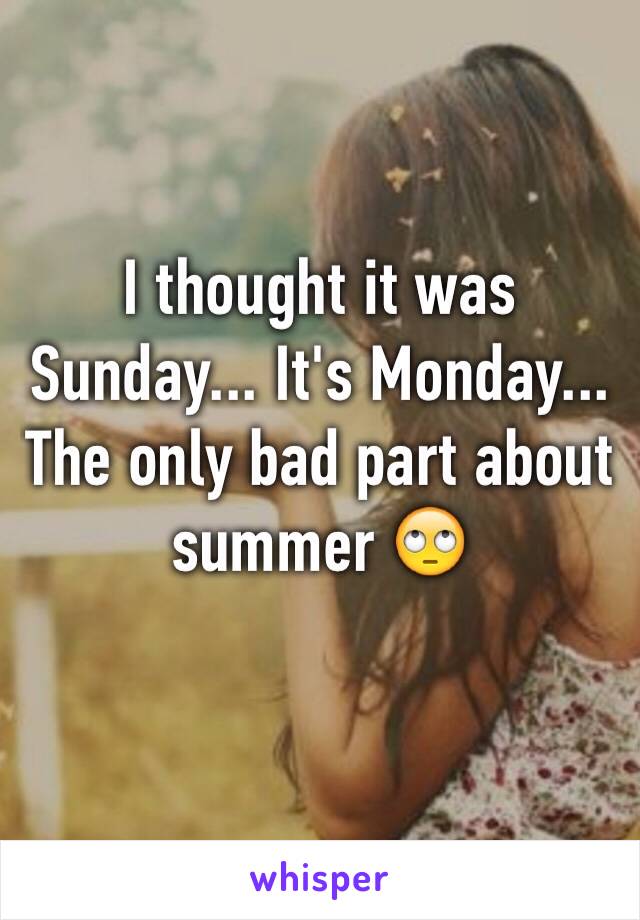 I thought it was Sunday... It's Monday... The only bad part about summer 🙄