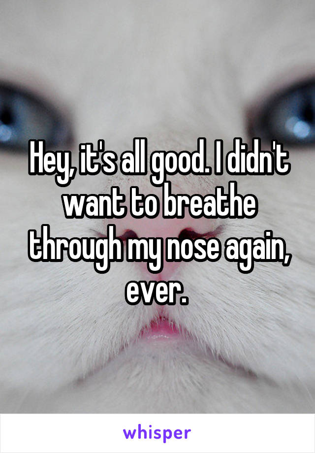 Hey, it's all good. I didn't want to breathe through my nose again, ever. 