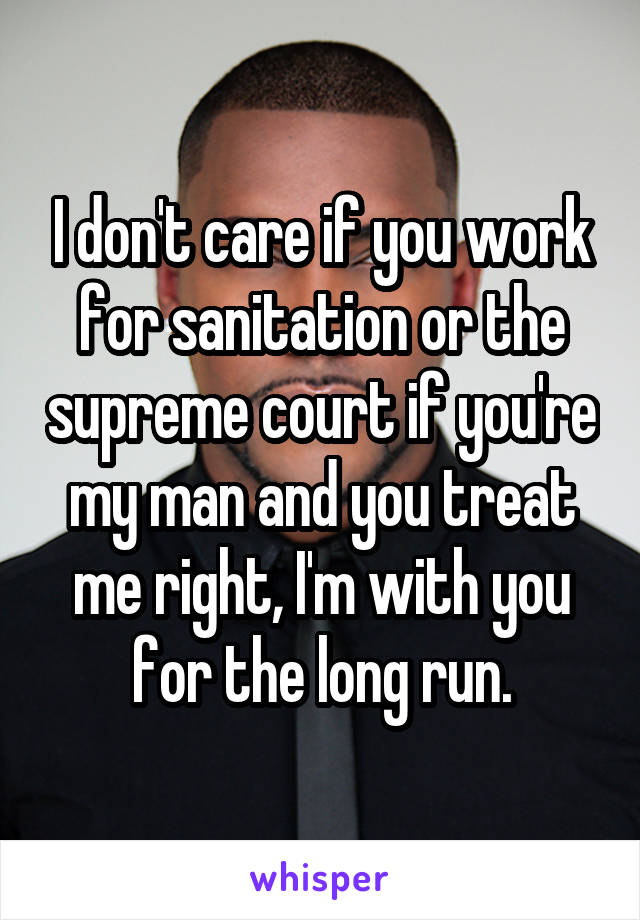 I don't care if you work for sanitation or the supreme court if you're my man and you treat me right, I'm with you for the long run.