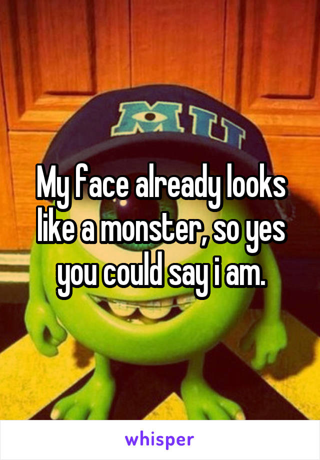 My face already looks like a monster, so yes you could say i am.