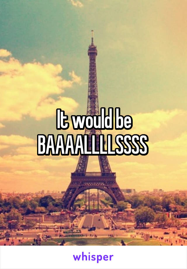 It would be
BAAAALLLLSSSS 