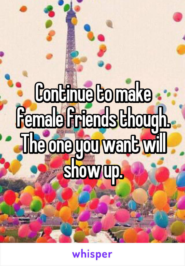 Continue to make female friends though. The one you want will show up.