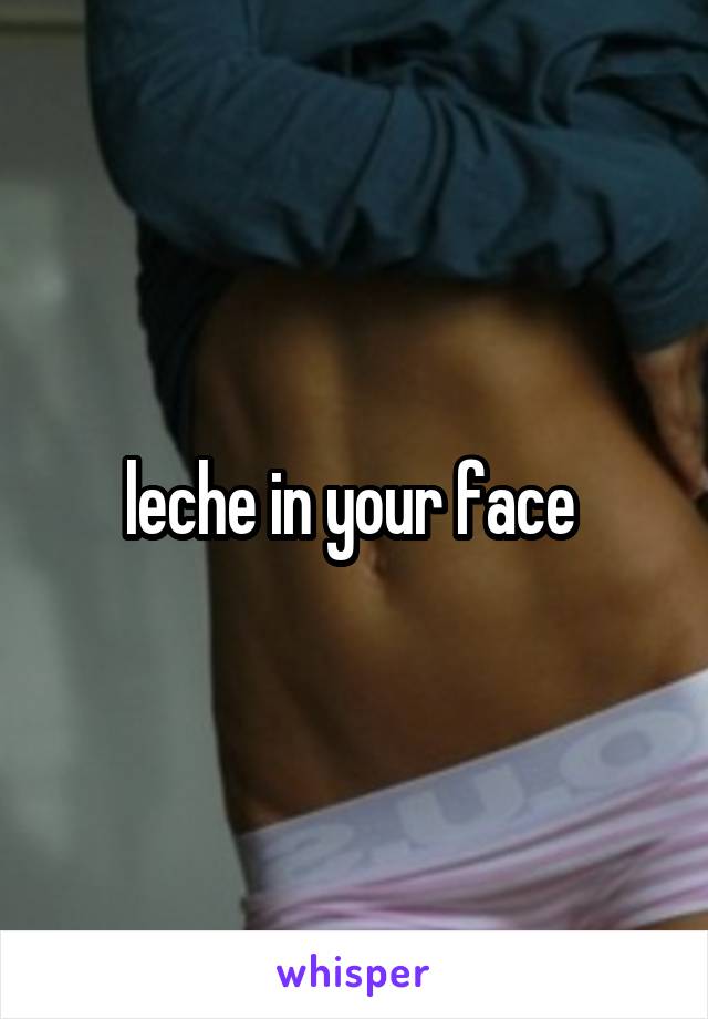 leche in your face 