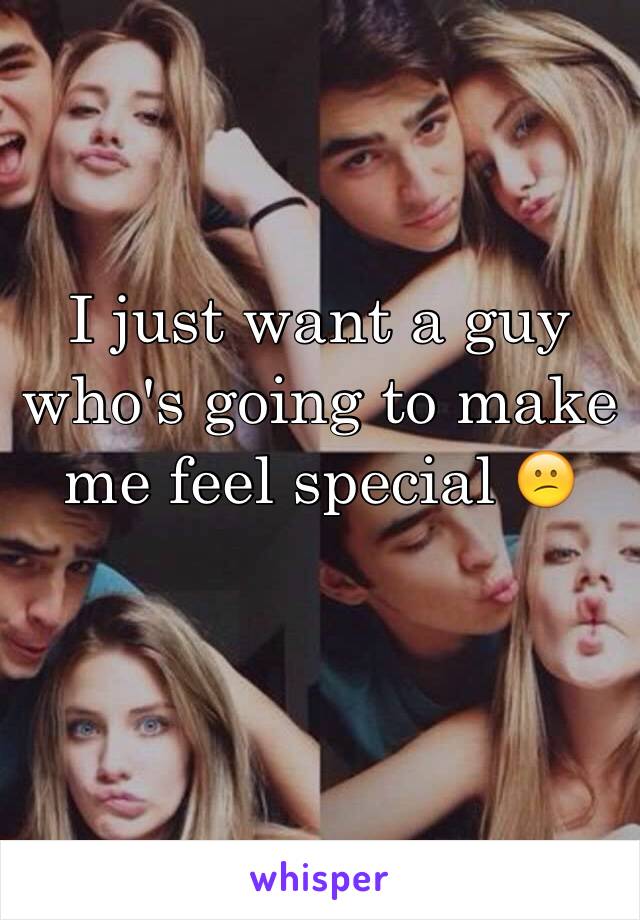 I just want a guy who's going to make me feel special 😕