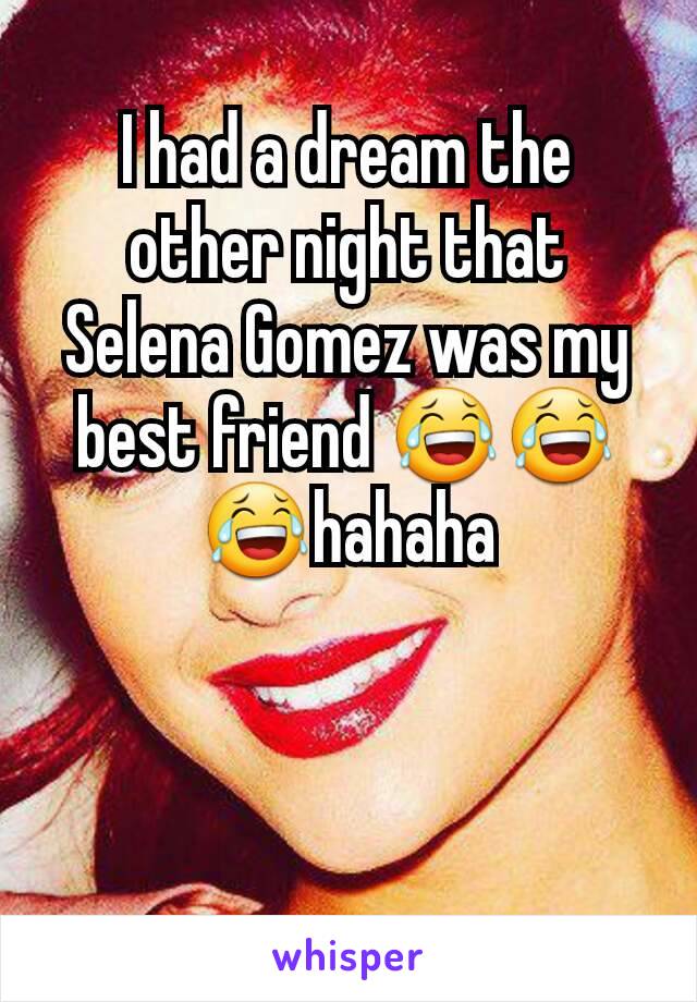 I had a dream the other night that Selena Gomez was my best friend 😂😂😂hahaha