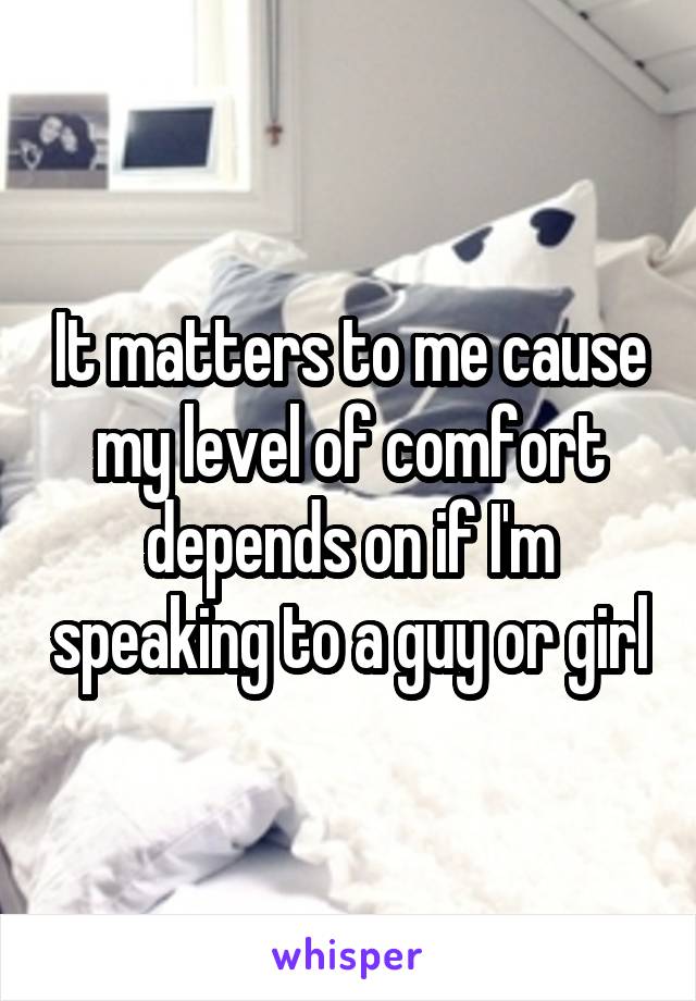 It matters to me cause my level of comfort depends on if I'm speaking to a guy or girl