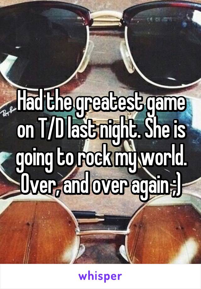Had the greatest game on T/D last night. She is going to rock my world. Over, and over again ;)