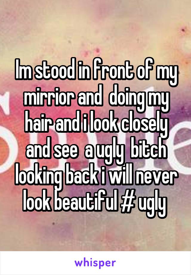 Im stood in front of my mirrior and  doing my hair and i look closely and see  a ugly  bitch looking back i will never look beautiful # ugly 