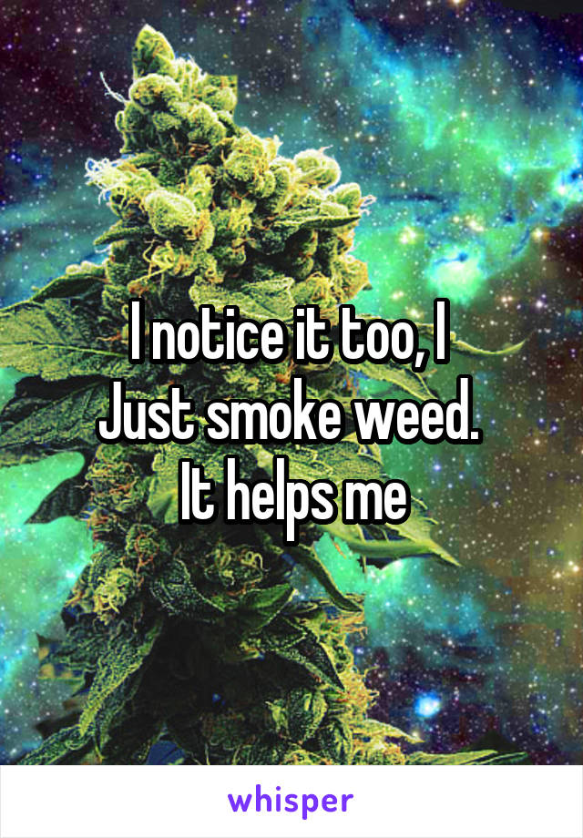 I notice it too, I 
Just smoke weed. 
It helps me