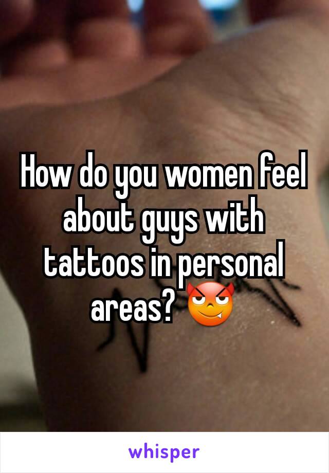 How do you women feel about guys with tattoos in personal areas? 😈