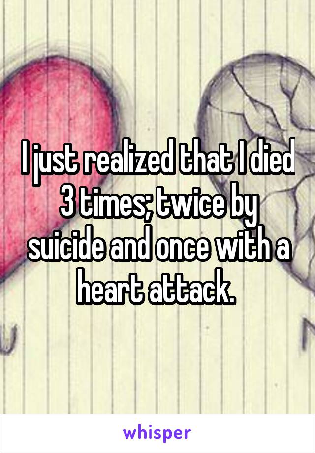 I just realized that I died 3 times; twice by suicide and once with a heart attack. 