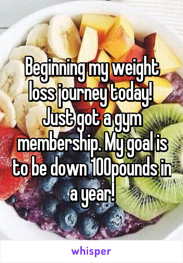 Beginning my weight loss journey today!  Just got a gym membership. My goal is to be down 100pounds in a year!