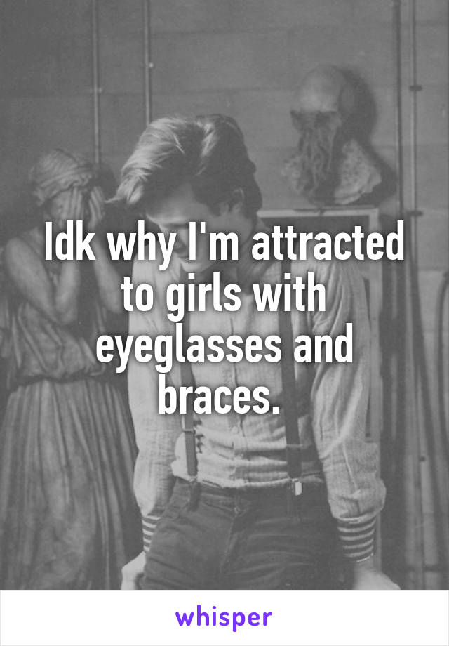 Idk why I'm attracted to girls with eyeglasses and braces. 