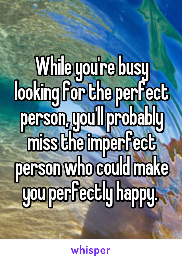 While you're busy looking for the perfect person, you'll probably miss the imperfect person who could make you perfectly happy. 