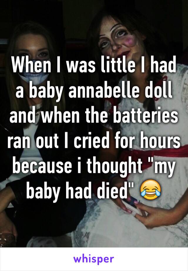 When I was little I had a baby annabelle doll and when the batteries ran out I cried for hours because i thought "my baby had died" 😂