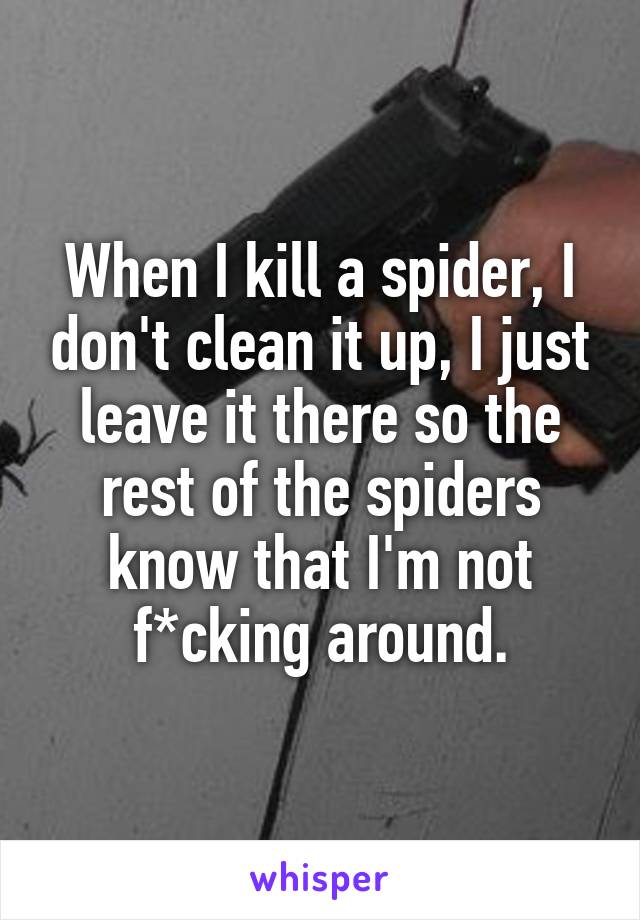 When I kill a spider, I don't clean it up, I just leave it there so the rest of the spiders know that I'm not f*cking around.