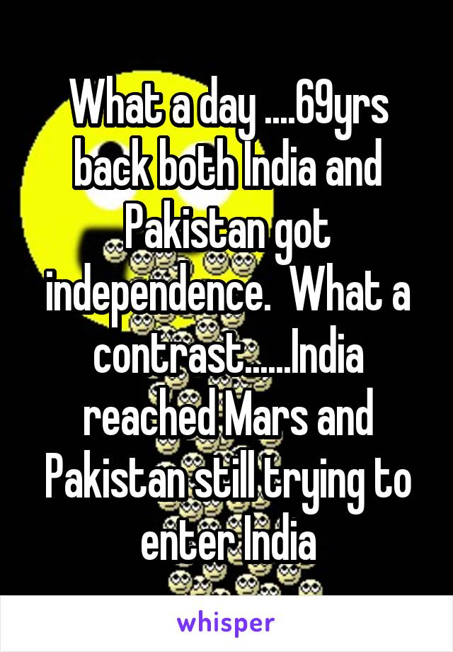 What a day ....69yrs back both India and Pakistan got independence.  What a contrast......India reached Mars and Pakistan still trying to enter India