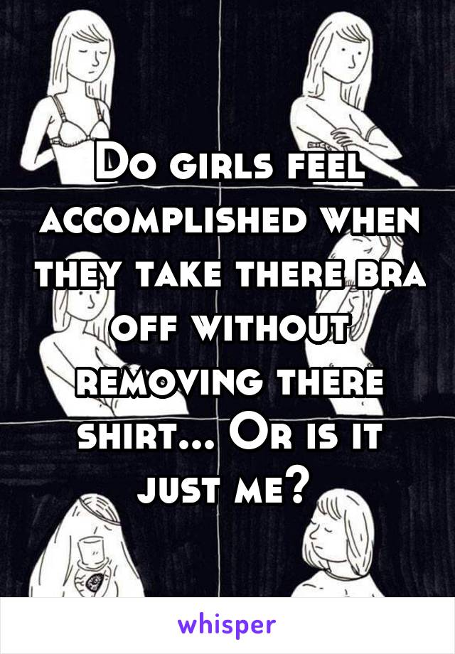 Do girls feel accomplished when they take there bra off without removing there shirt... Or is it just me? 