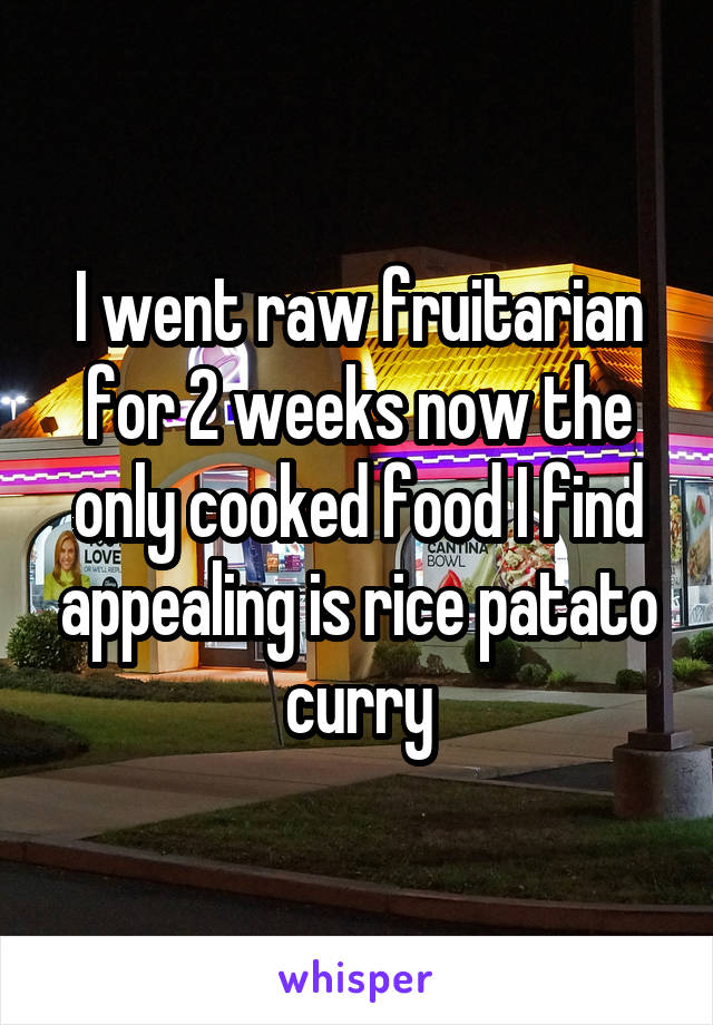 I went raw fruitarian for 2 weeks now the only cooked food I find appealing is rice patato curry