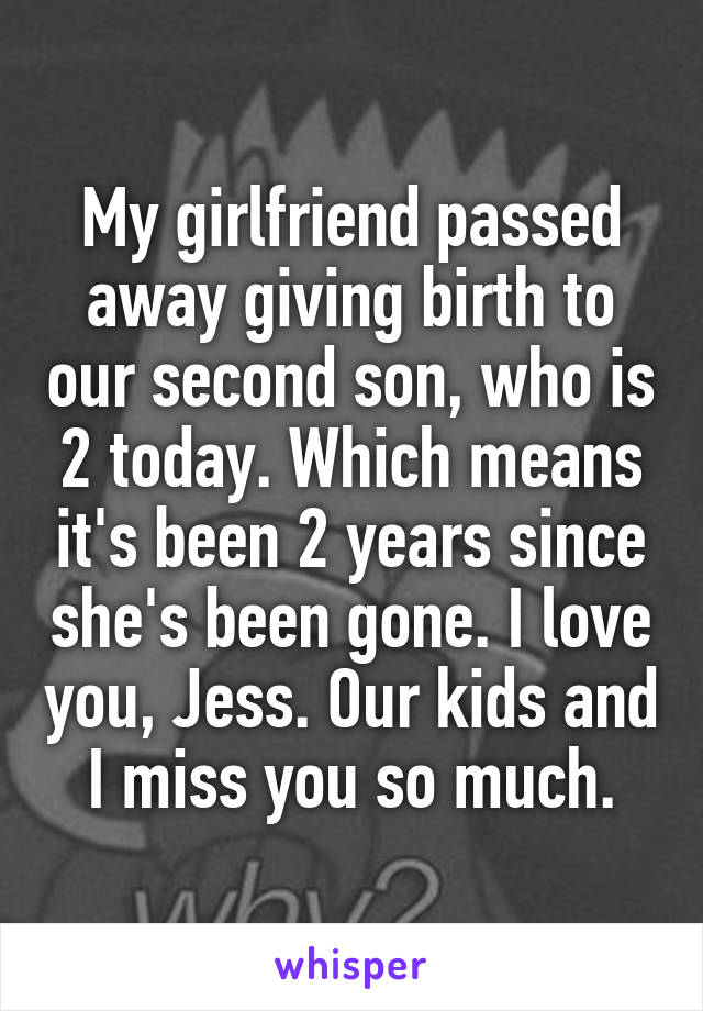 My girlfriend passed away giving birth to our second son, who is 2 today. Which means it's been 2 years since she's been gone. I love you, Jess. Our kids and I miss you so much.