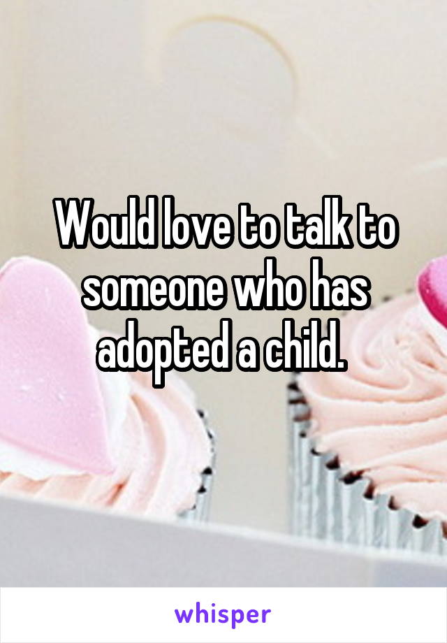 Would love to talk to someone who has adopted a child. 
