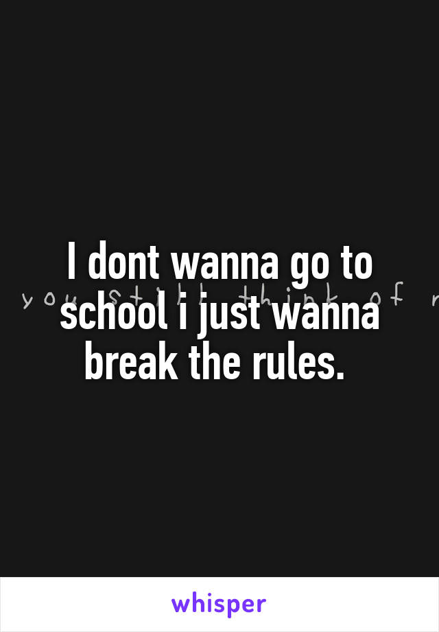 I dont wanna go to school i just wanna break the rules. 