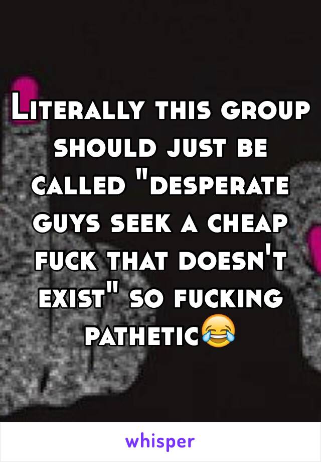 Literally this group should just be called "desperate guys seek a cheap fuck that doesn't exist" so fucking pathetic😂