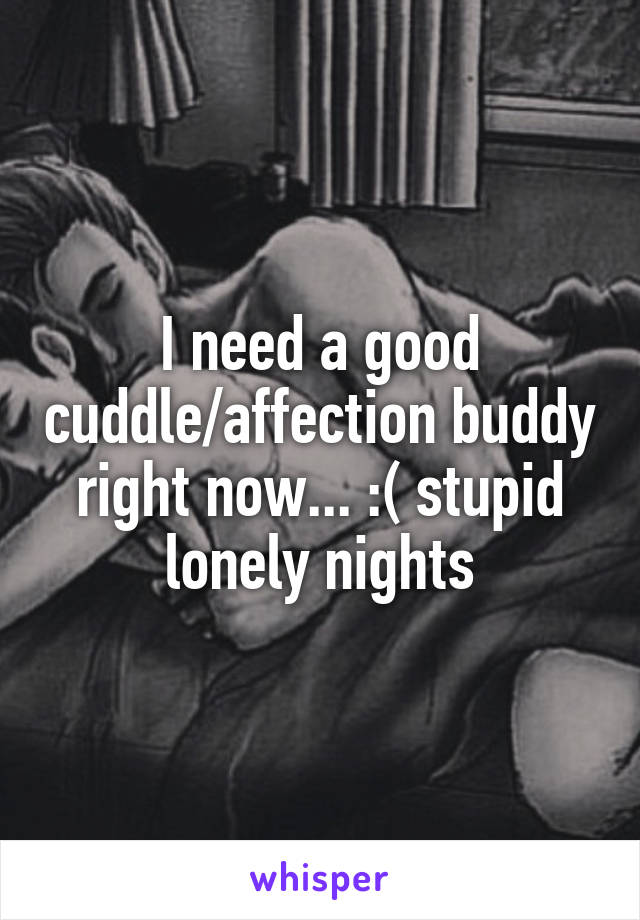 I need a good cuddle/affection buddy right now... :( stupid lonely nights
