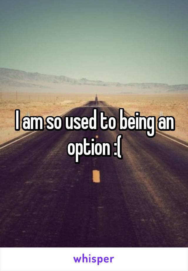 I am so used to being an option :(