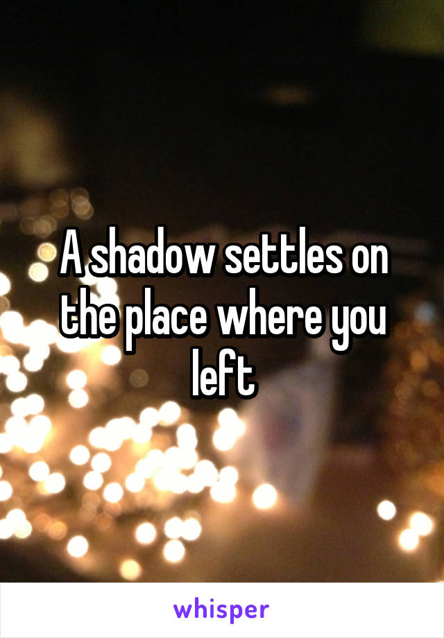 A shadow settles on the place where you left