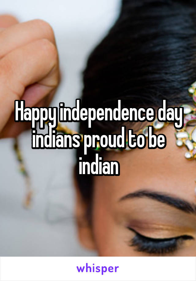 Happy independence day indians proud to be indian