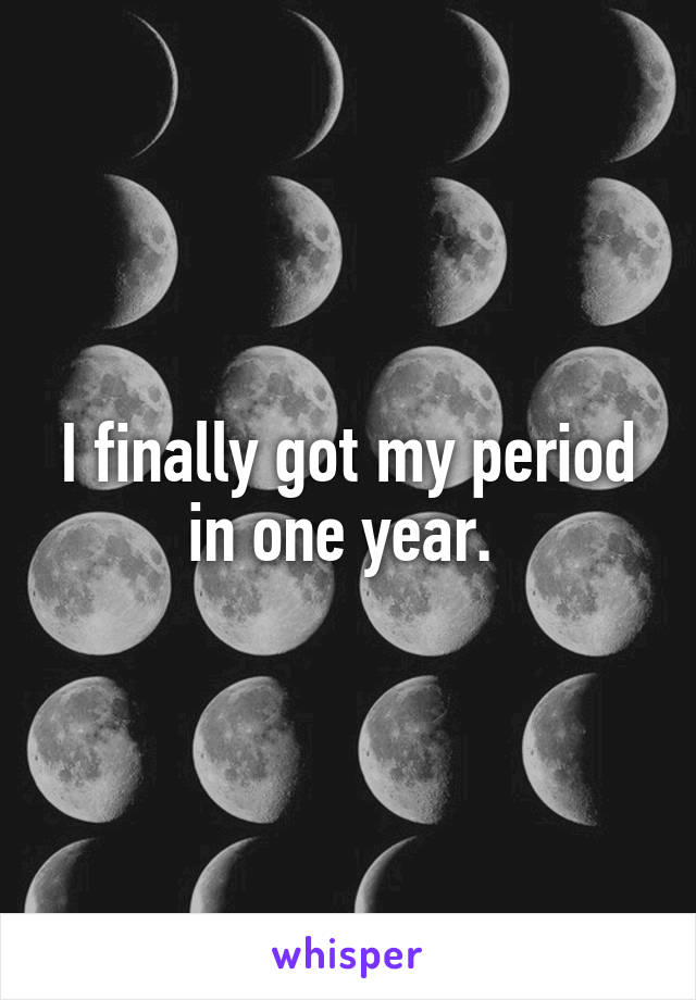 I finally got my period in one year. 