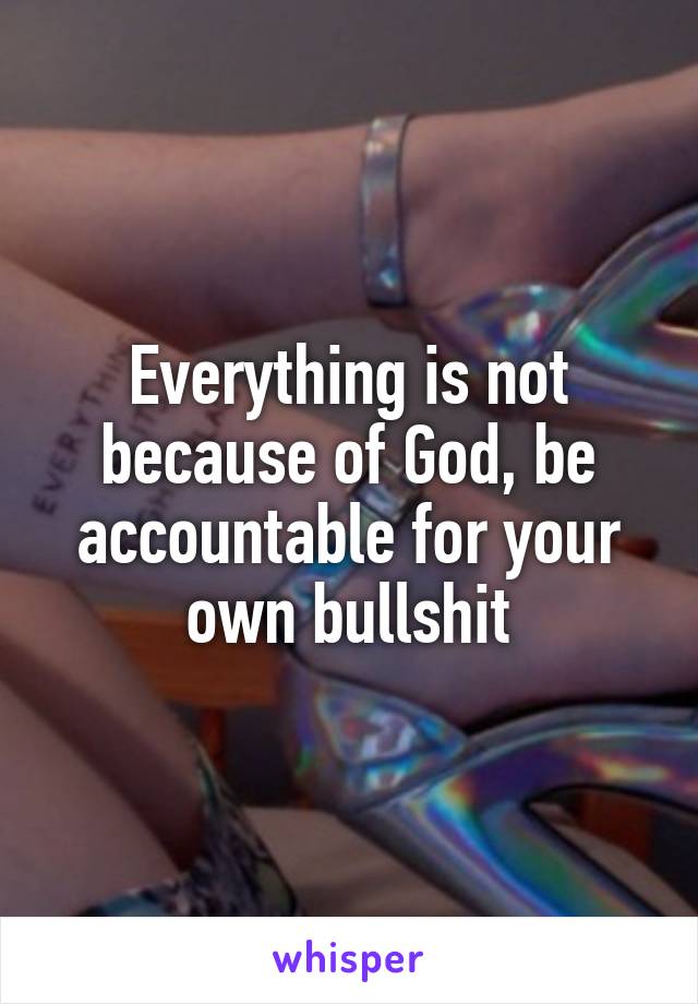Everything is not because of God, be accountable for your own bullshit