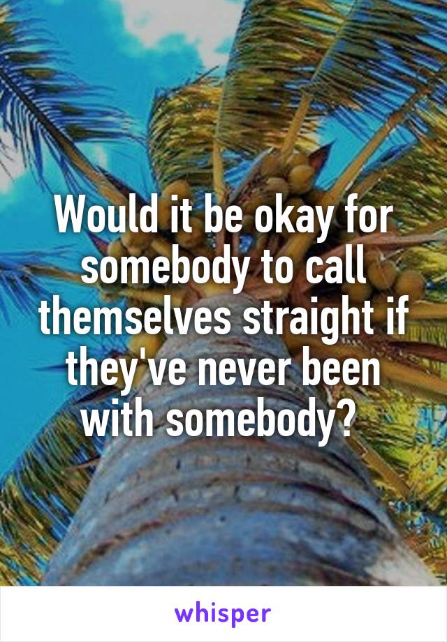 Would it be okay for somebody to call themselves straight if they've never been with somebody? 