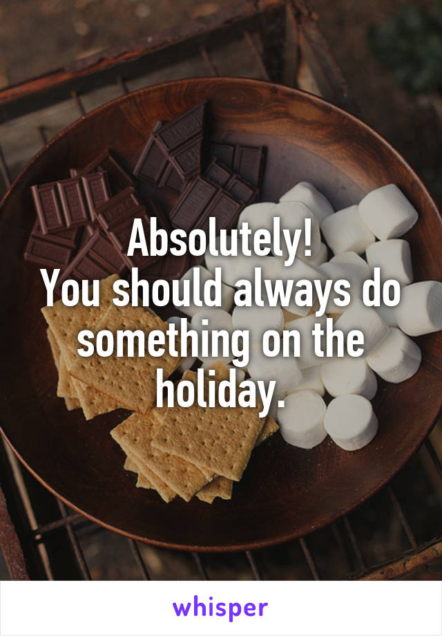 Absolutely!
You should always do something on the holiday.
