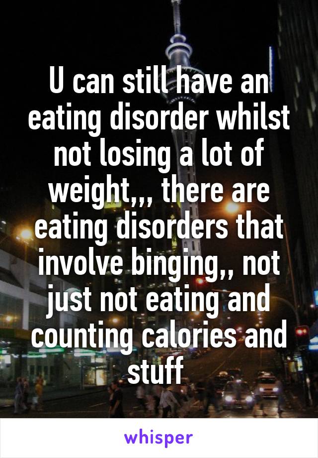 U can still have an eating disorder whilst not losing a lot of weight,,, there are eating disorders that involve binging,, not just not eating and counting calories and stuff 