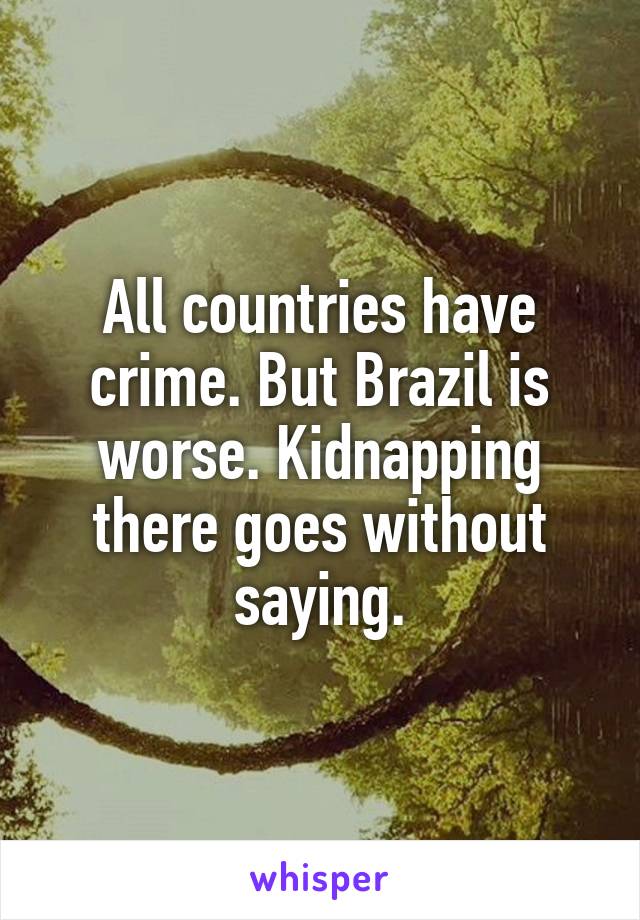 All countries have crime. But Brazil is worse. Kidnapping there goes without saying.