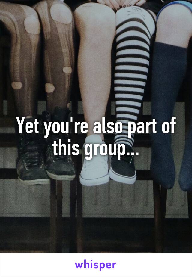 Yet you're also part of this group...