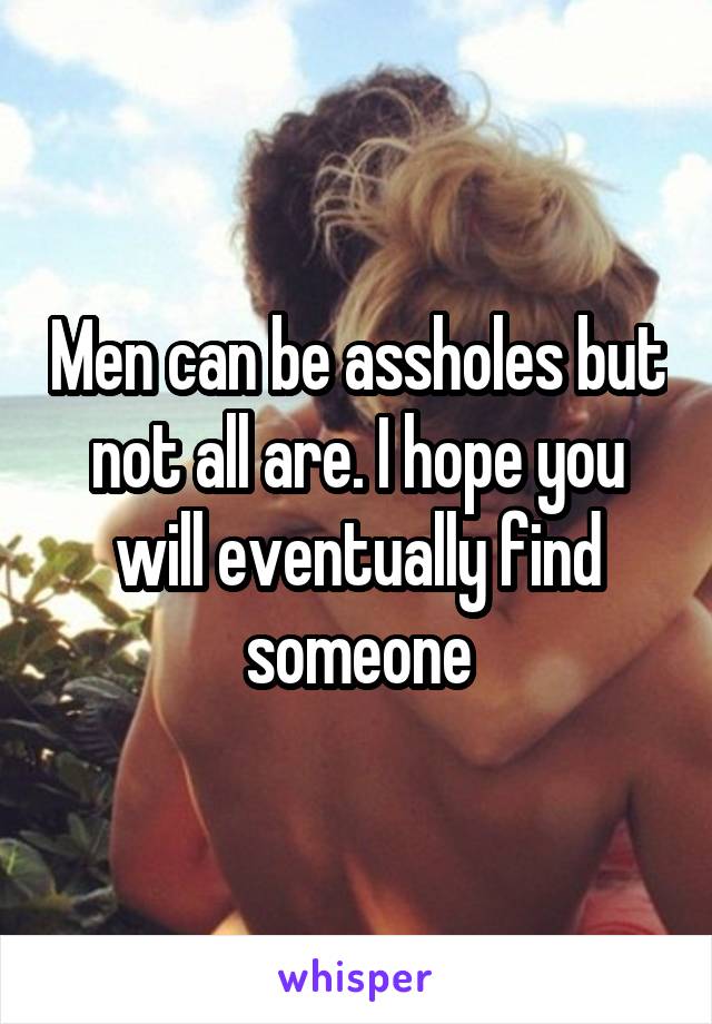 Men can be assholes but not all are. I hope you will eventually find someone