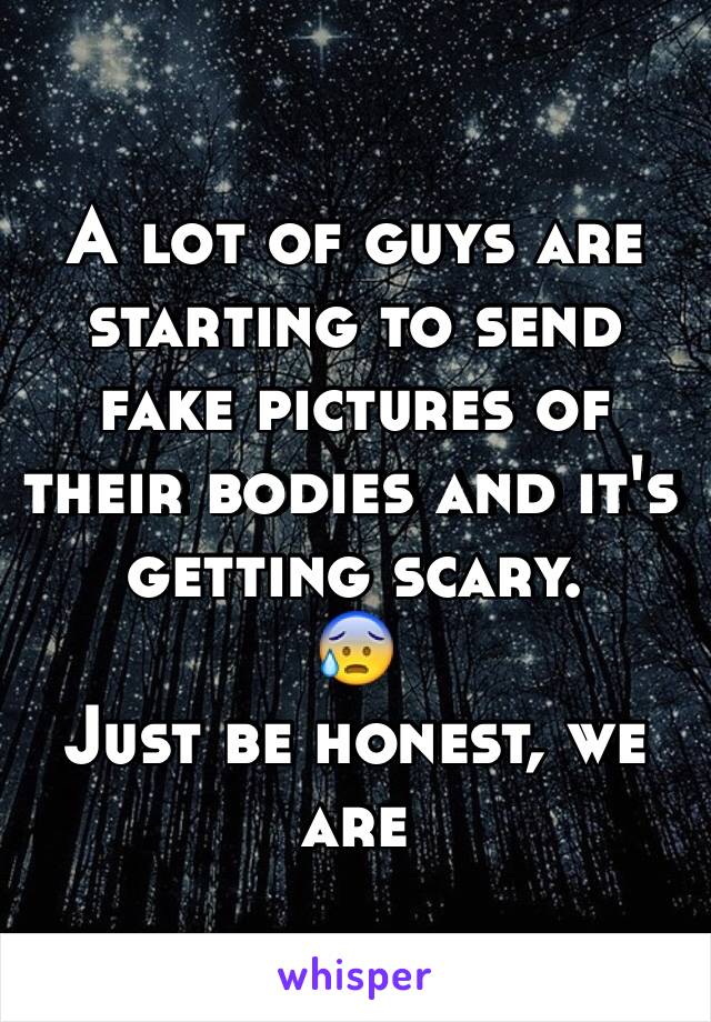 A lot of guys are starting to send fake pictures of their bodies and it's getting scary. 
😰
Just be honest, we are