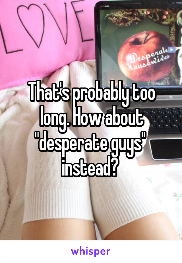 That's probably too long. How about "desperate guys"  instead? 
