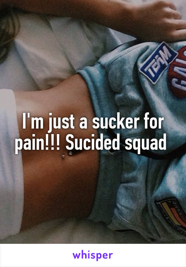 I'm just a sucker for pain!!! Sucided squad 