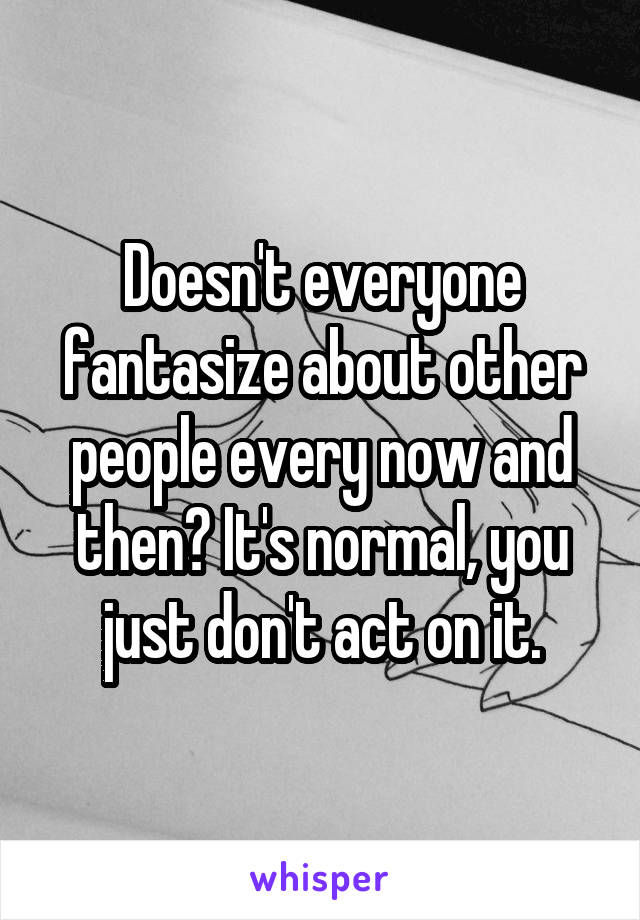 Doesn't everyone fantasize about other people every now and then? It's normal, you just don't act on it.