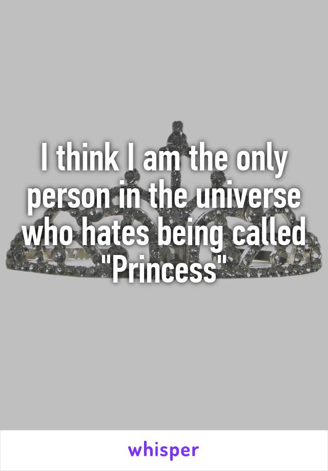 I think I am the only person in the universe who hates being called "Princess"
